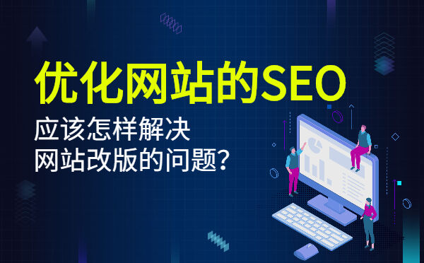 优化网站的SEO，应该怎样解决网站改版的问题？