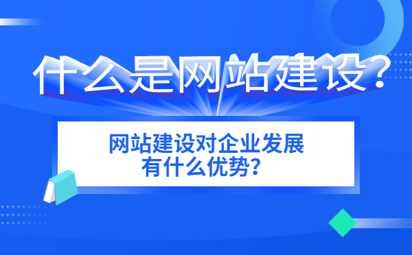 什么是网站建设？网站建设对企业发展有什么优势？