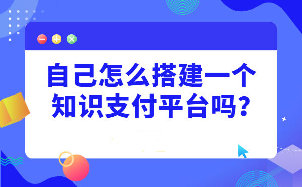 自己怎么搭建一个知识支付平台吗？